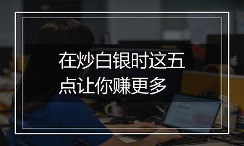 在炒白银时这五点让你赚更多