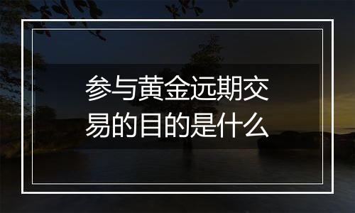 参与黄金远期交易的目的是什么