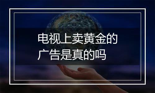 电视上卖黄金的广告是真的吗