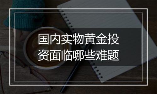 国内实物黄金投资面临哪些难题