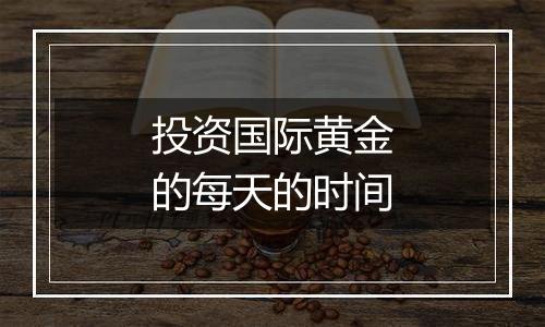 投资国际黄金的每天的时间