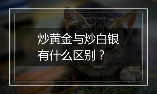 炒黄金与炒白银有什么区别?