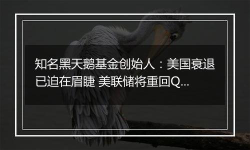 知名黑天鹅基金创始人:美国衰退已迫在眉睫 美联储将重回QE