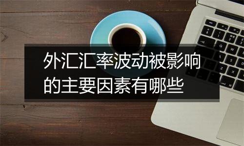 外汇汇率波动被影响的主要因素有哪些