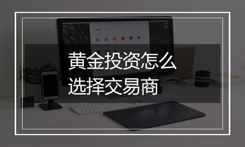 黄金投资怎么选择交易商