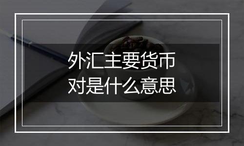 外汇主要货币对是什么意思
