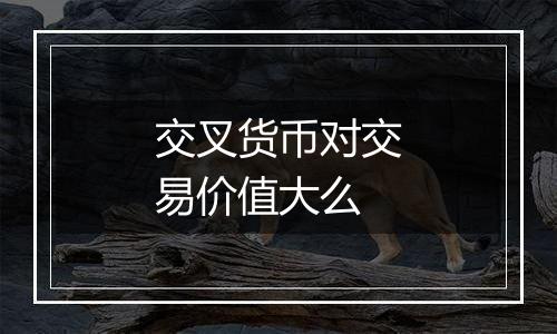 交叉货币对交易价值大么