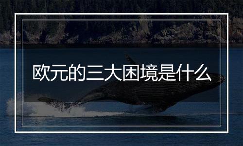 欧元的三大困境是什么