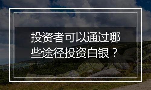 投资者可以通过哪些途径投资白银?