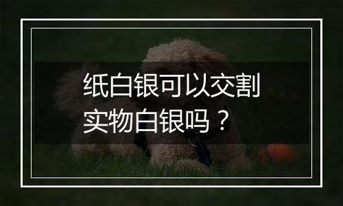 纸白银可以交割实物白银吗?