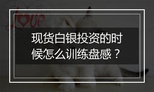 现货白银投资的时候怎么训练盘感？