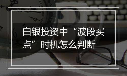 白银投资中“波段买点”时机怎么判断