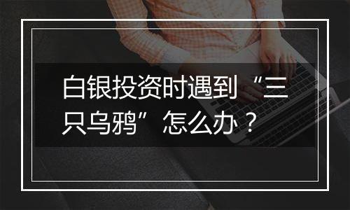 白银投资时遇到“三只乌鸦”怎么办?