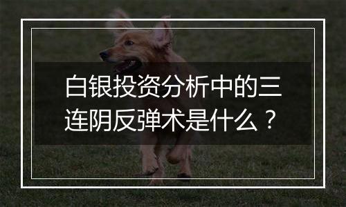 白银投资分析中的三连阴反弹术是什么?
