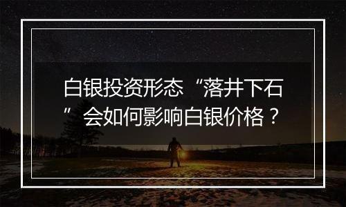 白银投资形态“落井下石”会如何影响白银价格?