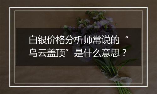 白银价格分析师常说的“乌云盖顶”是什么意思？