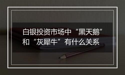 白银投资市场中“黑天鹅”和“灰犀牛”有什么关系