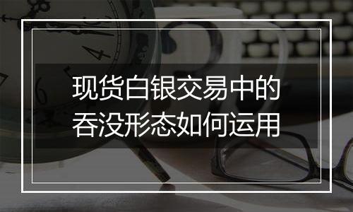 现货白银交易中的吞没形态如何运用