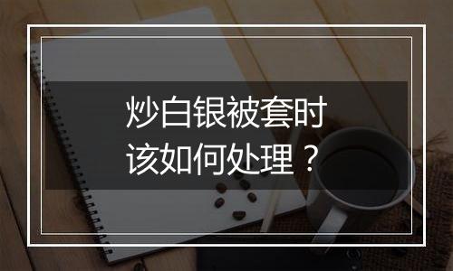 炒白银被套时该如何处理?