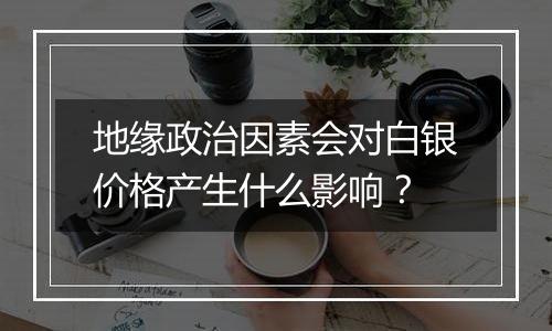 地缘政治因素会对白银价格产生什么影响?