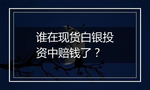 谁在现货白银投资中赔钱了?