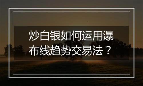 炒白银如何运用瀑布线趋势交易法?