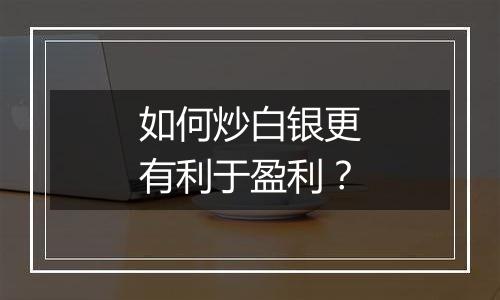 如何炒白银更有利于盈利？