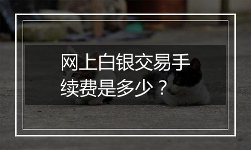 网上白银交易手续费是多少?