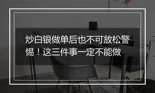 炒白银做单后也不可放松警惕！这三件事一定不能做