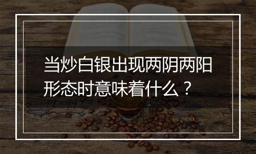 当炒白银出现两阴两阳形态时意味着什么？