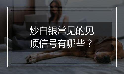 炒白银常见的见顶信号有哪些？