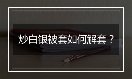 炒白银被套如何解套?