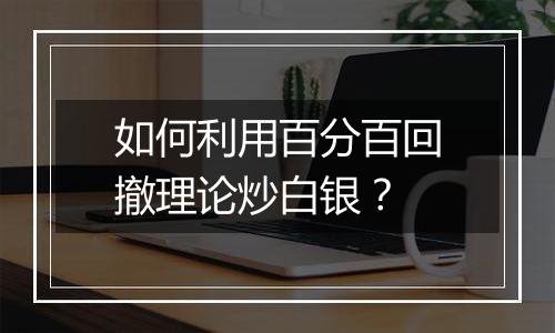 如何利用百分百回撤理论炒白银?