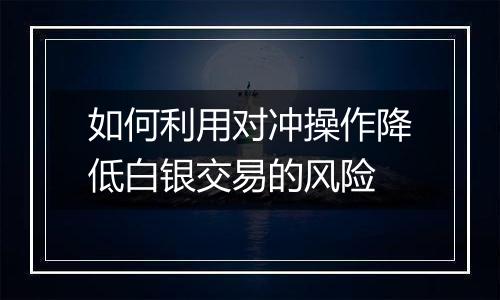 如何利用对冲操作降低白银交易的风险