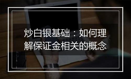 炒白银基础：如何理解保证金相关的概念