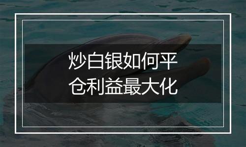 炒白银如何平仓利益最大化