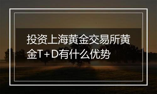 投资上海黄金交易所黄金T+D有什么优势