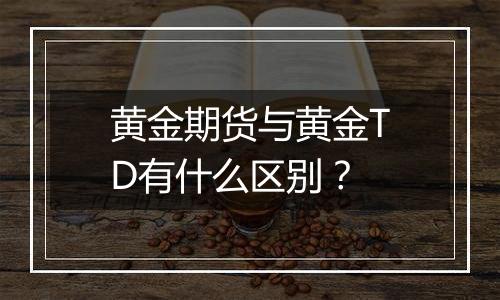 黄金期货与黄金TD有什么区别?