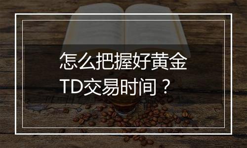 怎么把握好黄金TD交易时间?