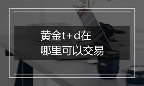 黄金t+d在哪里可以交易