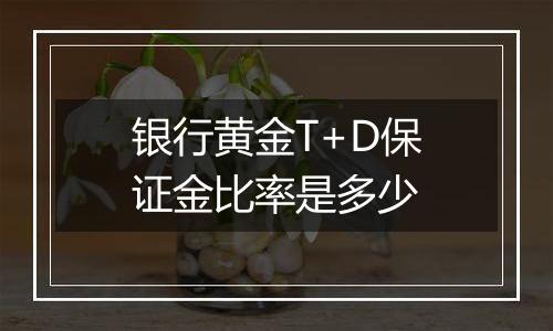 银行黄金T+D保证金比率是多少