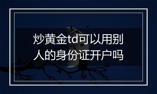 炒黄金td可以用别人的身份证开户吗