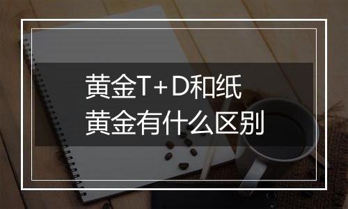 黄金T+D和纸黄金有什么区别