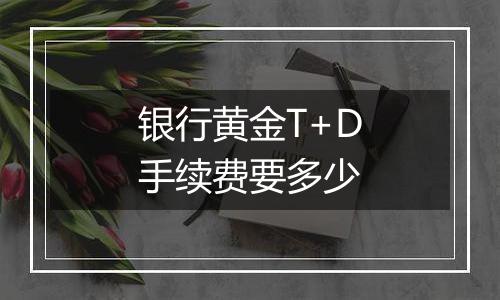 银行黄金T+D手续费要多少