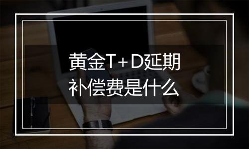 黄金T+D延期补偿费是什么