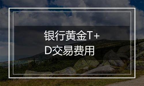 银行黄金T+D交易费用