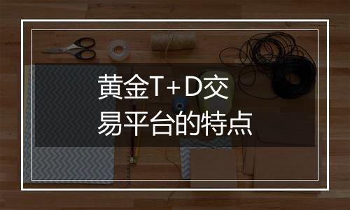 黄金T+D交易平台的特点