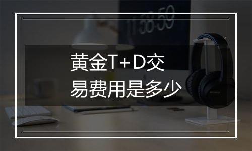 黄金T+D交易费用是多少