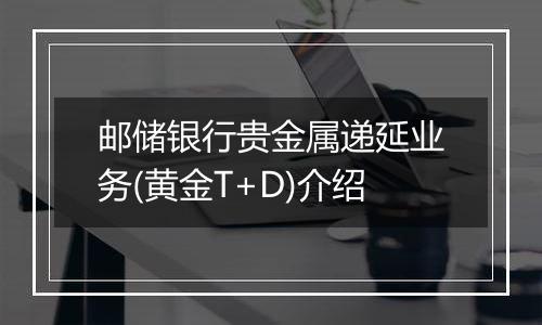 邮储银行贵金属递延业务(黄金T+D)介绍