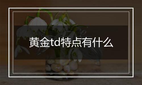 黄金td特点有什么